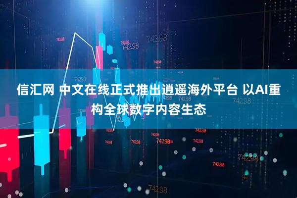 信汇网 中文在线正式推出逍遥海外平台 以AI重构全球数字内容生态