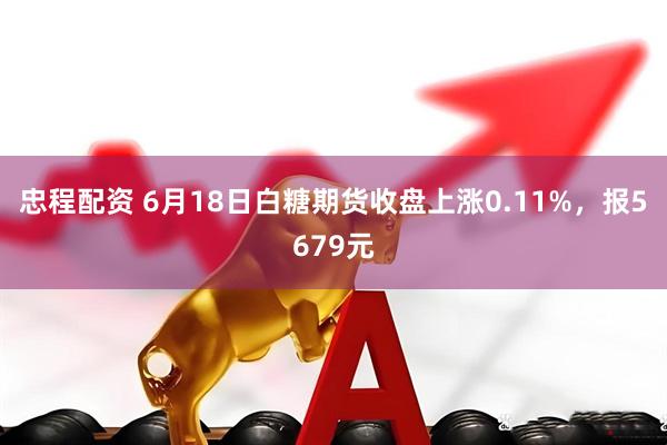 忠程配资 6月18日白糖期货收盘上涨0.11%，报5679元