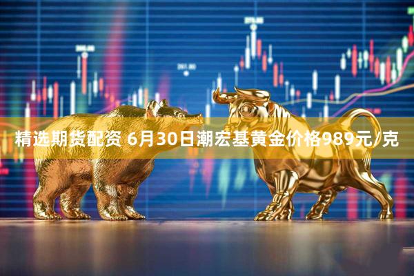 精选期货配资 6月30日潮宏基黄金价格989元/克