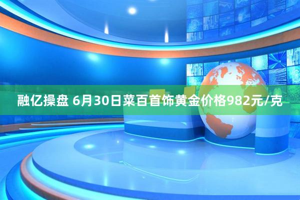 融亿操盘 6月30日菜百首饰黄金价格982元/克