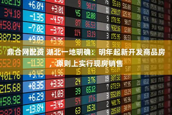 鼎合网配资 湖北一地明确：明年起新开发商品房，原则上实行现房销售