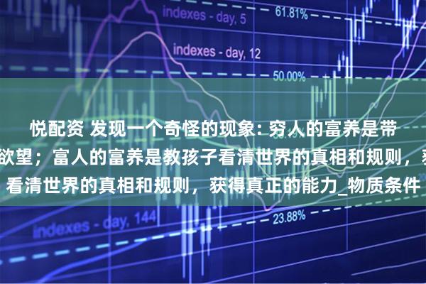 悦配资 发现一个奇怪的现象: 穷人的富养是带孩子旅游，增长孩子的欲望；富人的富养是教孩子看清世界的真相和规则，获得真正的能力_物质条件