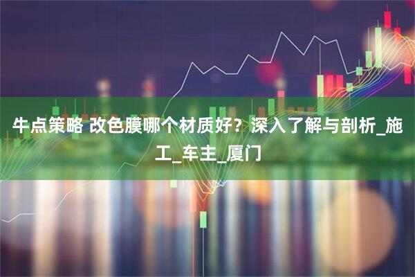 牛点策略 改色膜哪个材质好？深入了解与剖析_施工_车主_厦门
