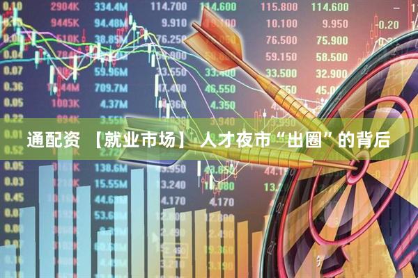 通配资 【就业市场】 人才夜市“出圈”的背后