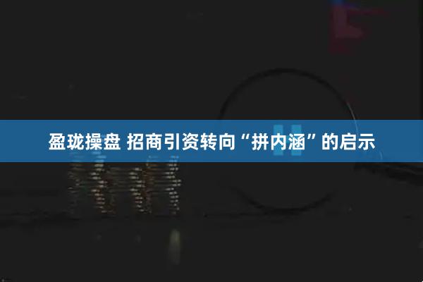 盈珑操盘 招商引资转向“拼内涵”的启示