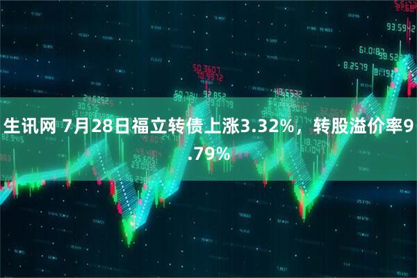 生讯网 7月28日福立转债上涨3.32%，转股溢价率9.79%