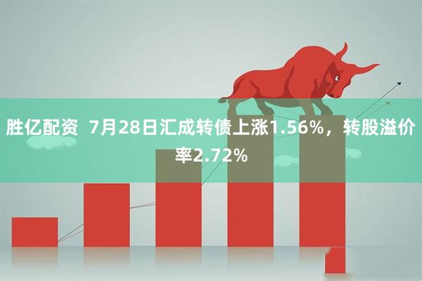 胜亿配资  7月28日汇成转债上涨1.56%，转股溢价率2.72%
