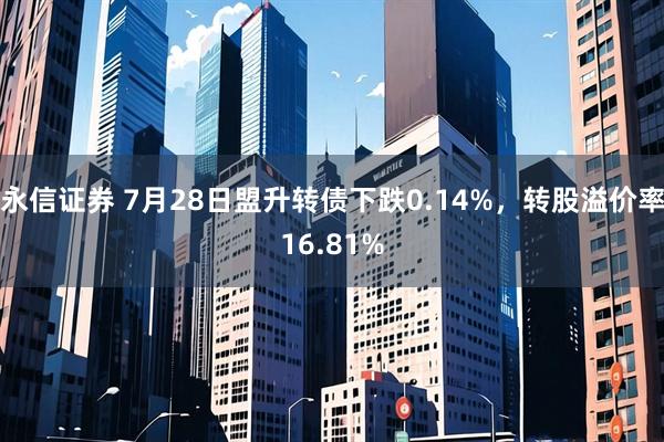 永信证券 7月28日盟升转债下跌0.14%，转股溢价率16.81%