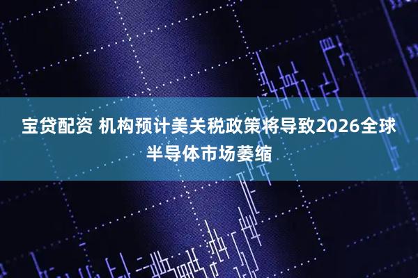 宝贷配资 机构预计美关税政策将导致2026全球半导体市场萎缩