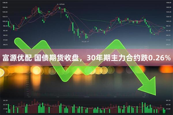 富源优配 国债期货收盘，30年期主力合约跌0.26%