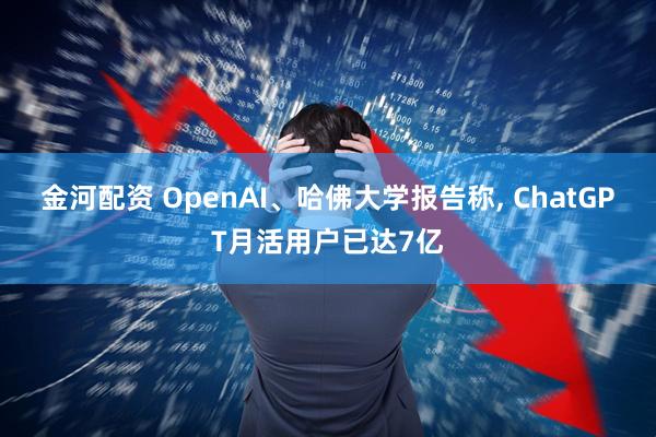 金河配资 OpenAI、哈佛大学报告称, ChatGPT月活用户已达7亿