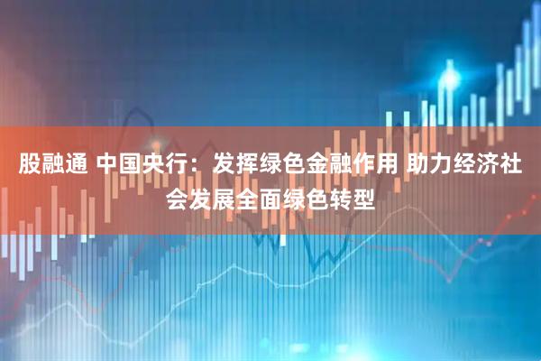 股融通 中国央行：发挥绿色金融作用 助力经济社会发展全面绿色转型