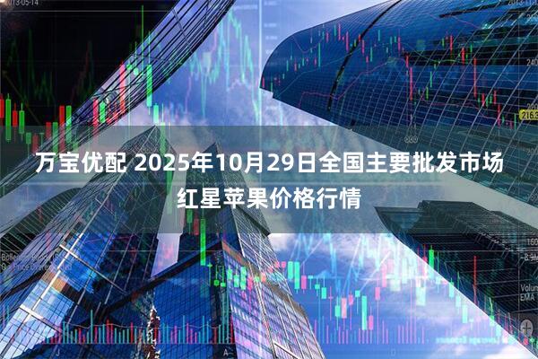 万宝优配 2025年10月29日全国主要批发市场红星苹果价格行情