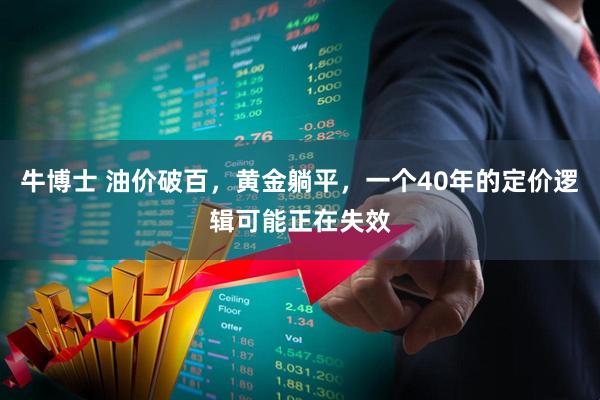 牛博士 油价破百，黄金躺平，一个40年的定价逻辑可能正在失效