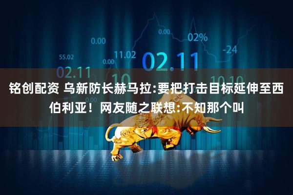 铭创配资 乌新防长赫马拉:要把打击目标延伸至西伯利亚！网友随之联想:不知那个叫