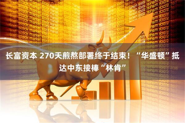 长富资本 270天煎熬部署终于结束！“华盛顿”抵达中东接棒“林肯”